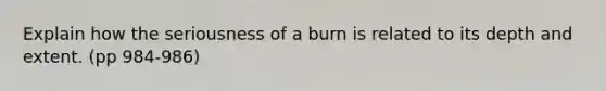 Explain how the seriousness of a burn is related to its depth and extent. (pp 984-986)