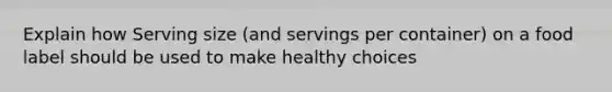 Explain how Serving size (and servings per container) on a food label should be used to make healthy choices