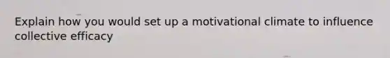 Explain how you would set up a motivational climate to influence collective efficacy