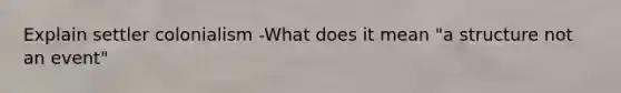 Explain settler colonialism -What does it mean "a structure not an event"