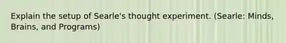 Explain the setup of Searle's thought experiment. (Searle: Minds, Brains, and Programs)