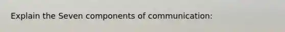 Explain the Seven components of communication: