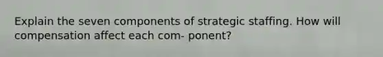 Explain the seven components of strategic staffing. How will compensation affect each com- ponent?