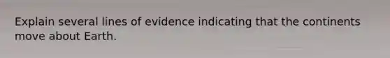 Explain several lines of evidence indicating that the continents move about Earth.