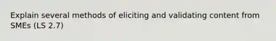 Explain several methods of eliciting and validating content from SMEs (LS 2.7)