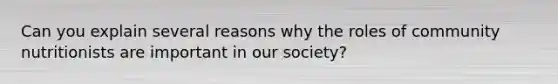 Can you explain several reasons why the roles of community nutritionists are important in our society?