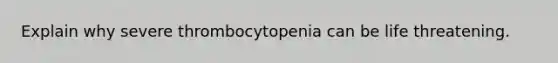 Explain why severe thrombocytopenia can be life threatening.