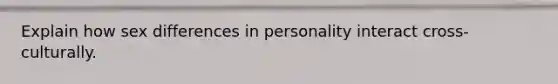 Explain how sex differences in personality interact cross-culturally.