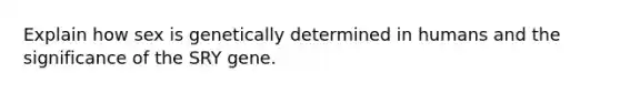 Explain how sex is genetically determined in humans and the significance of the SRY gene.