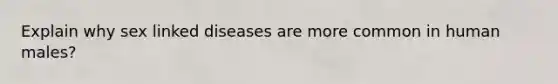 Explain why sex linked diseases are more common in human males?