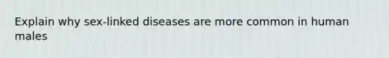Explain why sex-linked diseases are more common in human males