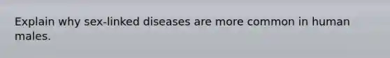 Explain why sex-linked diseases are more common in human males.