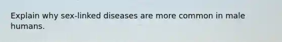 Explain why sex-linked diseases are more common in male humans.