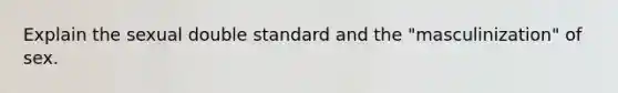 Explain the sexual double standard and the "masculinization" of sex.