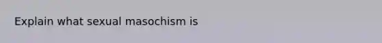 Explain what sexual masochism is