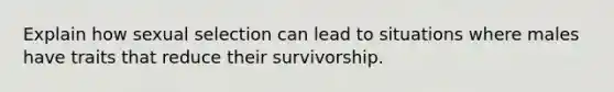 Explain how sexual selection can lead to situations where males have traits that reduce their survivorship.