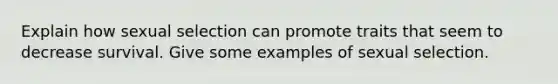 Explain how sexual selection can promote traits that seem to decrease survival. Give some examples of sexual selection.