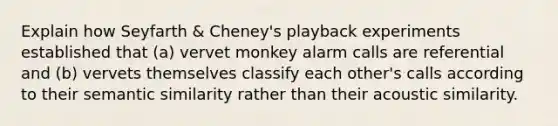 Explain how Seyfarth & Cheney's playback experiments established that (a) vervet monkey alarm calls are referential and (b) vervets themselves classify each other's calls according to their semantic similarity rather than their acoustic similarity.