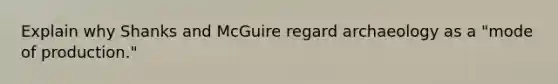 Explain why Shanks and McGuire regard archaeology as a "mode of production."