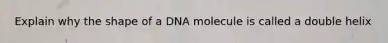 Explain why the shape of a DNA molecule is called a double helix