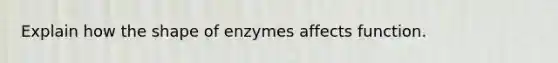 Explain how the shape of enzymes affects function.