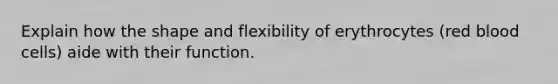 Explain how the shape and flexibility of erythrocytes (red blood cells) aide with their function.