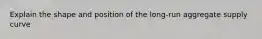 Explain the shape and position of the long-run aggregate supply curve