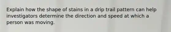 Explain how the shape of stains in a drip trail pattern can help investigators determine the direction and speed at which a person was moving.