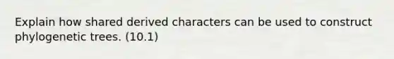 Explain how shared derived characters can be used to construct phylogenetic trees. (10.1)