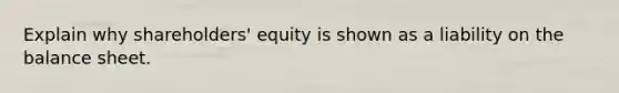 Explain why shareholders' equity is shown as a liability on the balance sheet.