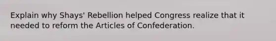 Explain why Shays' Rebellion helped Congress realize that it needed to reform the Articles of Confederation.