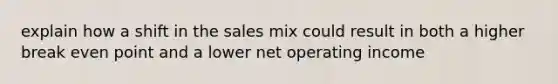 explain how a shift in the sales mix could result in both a higher break even point and a lower net operating income