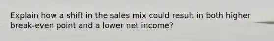 Explain how a shift in the sales mix could result in both higher break-even point and a lower net income?