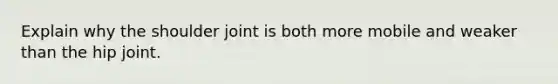 Explain why the shoulder joint is both more mobile and weaker than the hip joint.