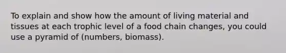 To explain and show how the amount of living material and tissues at each trophic level of a food chain changes, you could use a pyramid of (numbers, biomass).