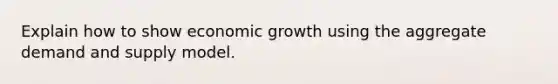 Explain how to show economic growth using the aggregate demand and supply model.