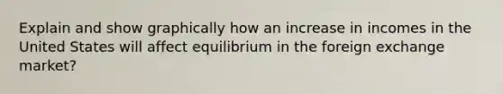 Explain and show graphically how an increase in incomes in the United States will affect equilibrium in the foreign exchange market?