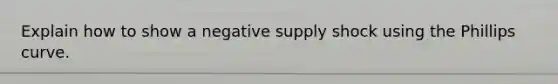 Explain how to show a negative supply shock using the Phillips curve.