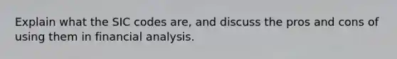 Explain what the SIC codes are, and discuss the pros and cons of using them in financial analysis.