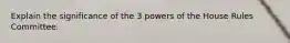 Explain the significance of the 3 powers of the House Rules Committee.