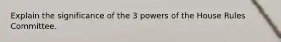 Explain the significance of the 3 powers of the House Rules Committee.