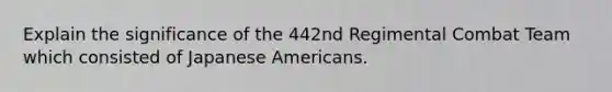 Explain the significance of the 442nd Regimental Combat Team which consisted of Japanese Americans.