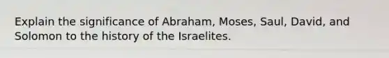 Explain the significance of Abraham, Moses, Saul, David, and Solomon to the history of the Israelites.