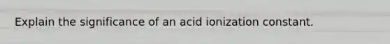 Explain the significance of an acid ionization constant.