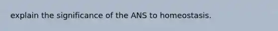 explain the significance of the ANS to homeostasis.