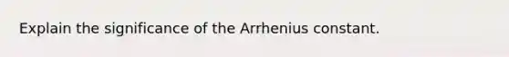 Explain the significance of the Arrhenius constant.