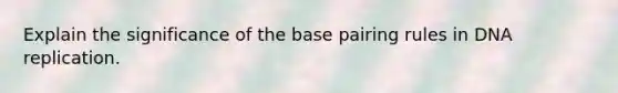 Explain the significance of the base pairing rules in <a href='https://www.questionai.com/knowledge/kofV2VQU2J-dna-replication' class='anchor-knowledge'>dna replication</a>.