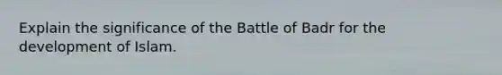 Explain the significance of the Battle of Badr for the development of Islam.