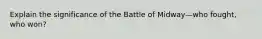 Explain the significance of the Battle of Midway—who fought, who won?