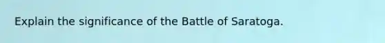 Explain the significance of the Battle of Saratoga.